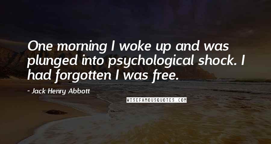 Jack Henry Abbott Quotes: One morning I woke up and was plunged into psychological shock. I had forgotten I was free.
