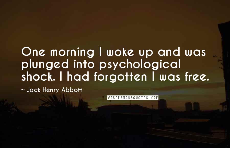 Jack Henry Abbott Quotes: One morning I woke up and was plunged into psychological shock. I had forgotten I was free.