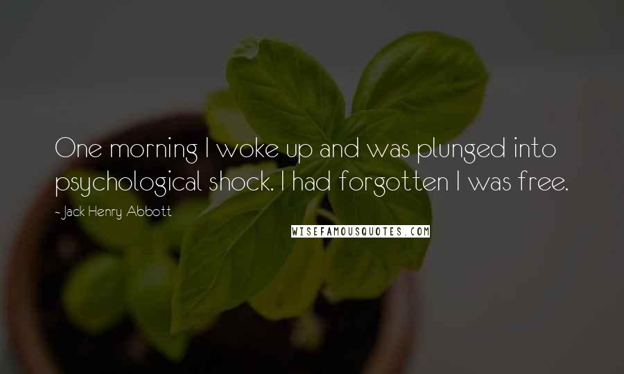 Jack Henry Abbott Quotes: One morning I woke up and was plunged into psychological shock. I had forgotten I was free.