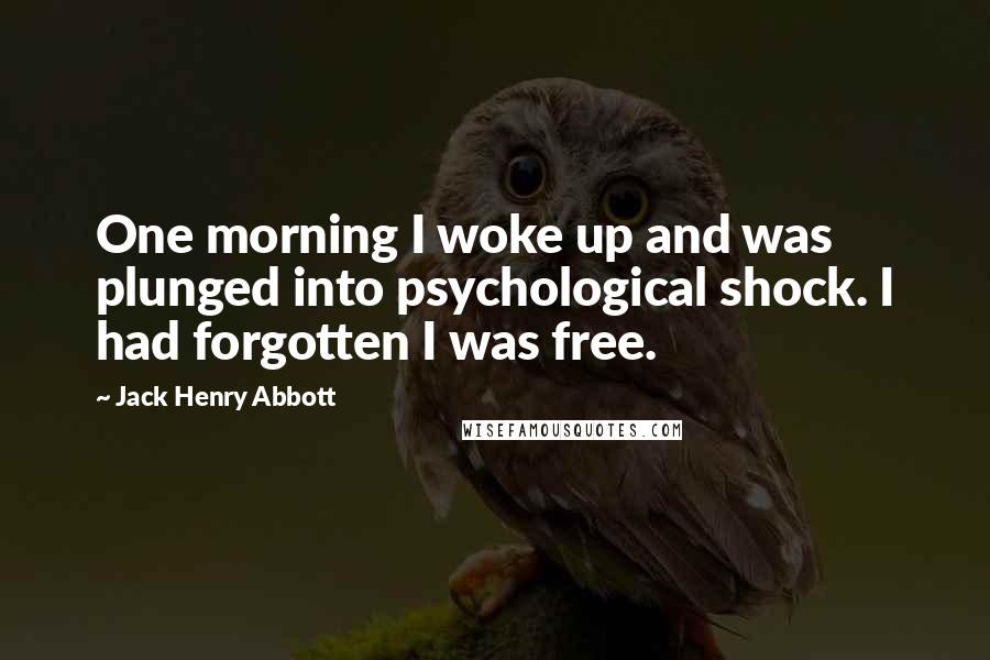 Jack Henry Abbott Quotes: One morning I woke up and was plunged into psychological shock. I had forgotten I was free.