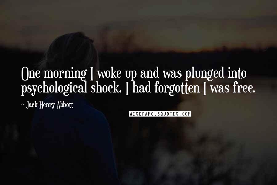 Jack Henry Abbott Quotes: One morning I woke up and was plunged into psychological shock. I had forgotten I was free.