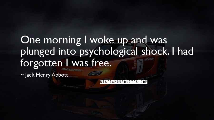 Jack Henry Abbott Quotes: One morning I woke up and was plunged into psychological shock. I had forgotten I was free.