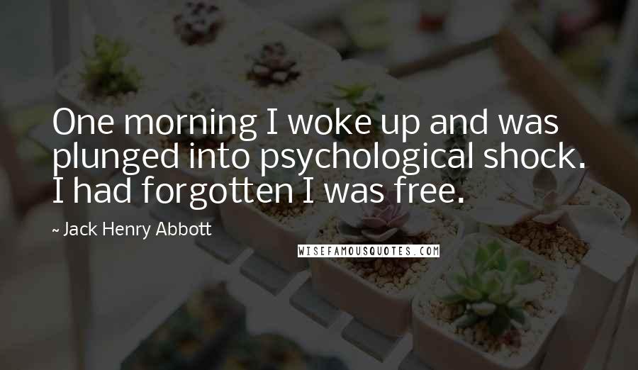 Jack Henry Abbott Quotes: One morning I woke up and was plunged into psychological shock. I had forgotten I was free.