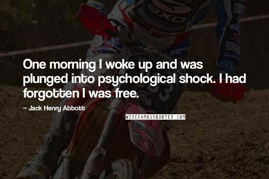 Jack Henry Abbott Quotes: One morning I woke up and was plunged into psychological shock. I had forgotten I was free.