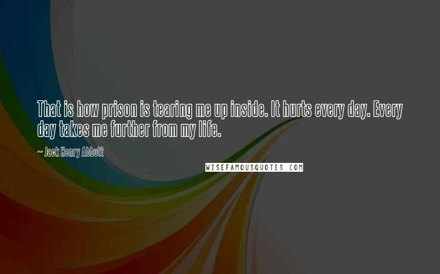 Jack Henry Abbott Quotes: That is how prison is tearing me up inside. It hurts every day. Every day takes me further from my life.
