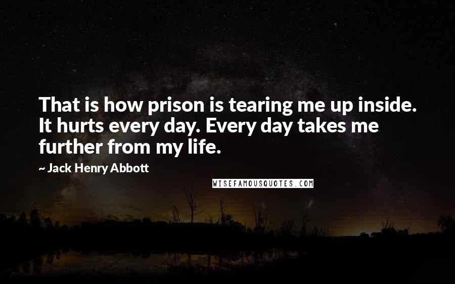 Jack Henry Abbott Quotes: That is how prison is tearing me up inside. It hurts every day. Every day takes me further from my life.