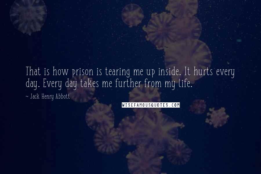 Jack Henry Abbott Quotes: That is how prison is tearing me up inside. It hurts every day. Every day takes me further from my life.