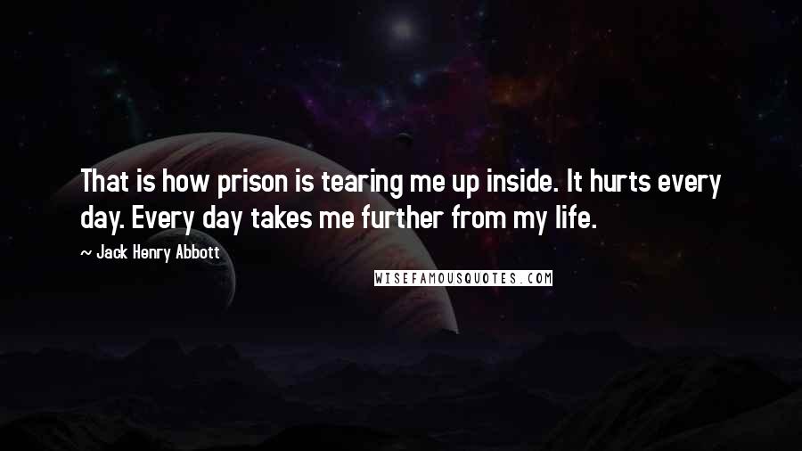 Jack Henry Abbott Quotes: That is how prison is tearing me up inside. It hurts every day. Every day takes me further from my life.