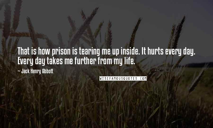 Jack Henry Abbott Quotes: That is how prison is tearing me up inside. It hurts every day. Every day takes me further from my life.