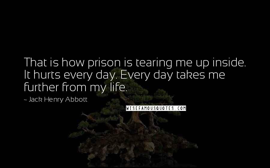 Jack Henry Abbott Quotes: That is how prison is tearing me up inside. It hurts every day. Every day takes me further from my life.