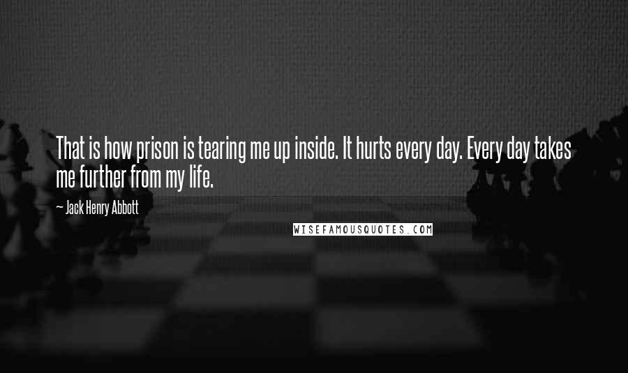 Jack Henry Abbott Quotes: That is how prison is tearing me up inside. It hurts every day. Every day takes me further from my life.