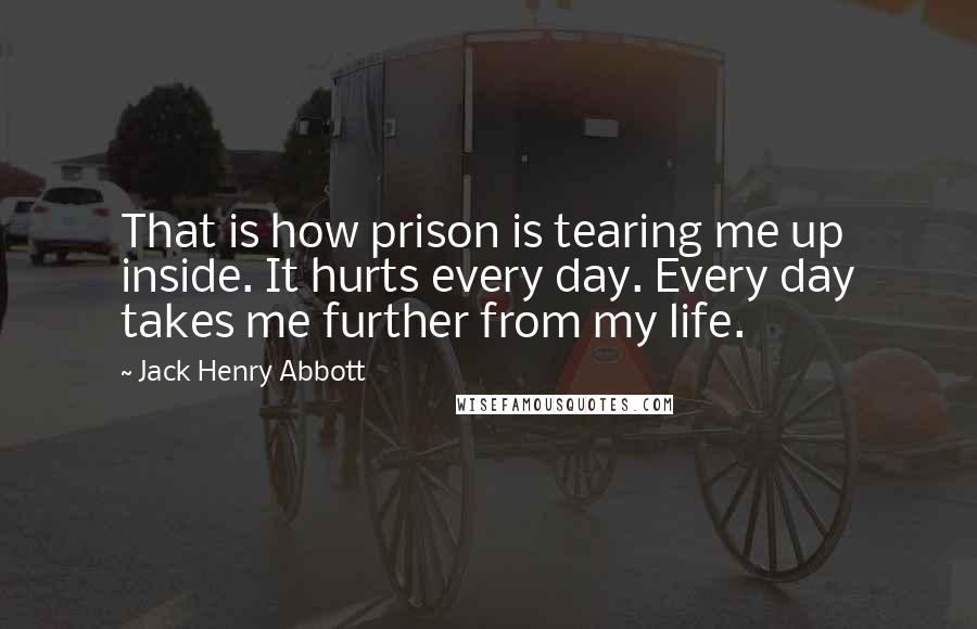 Jack Henry Abbott Quotes: That is how prison is tearing me up inside. It hurts every day. Every day takes me further from my life.