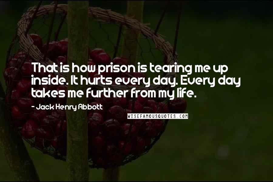 Jack Henry Abbott Quotes: That is how prison is tearing me up inside. It hurts every day. Every day takes me further from my life.