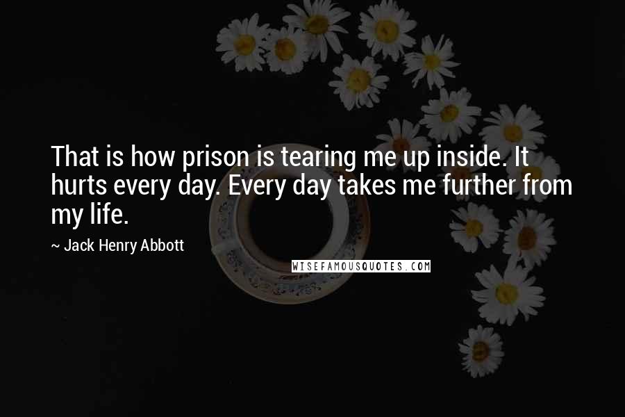 Jack Henry Abbott Quotes: That is how prison is tearing me up inside. It hurts every day. Every day takes me further from my life.