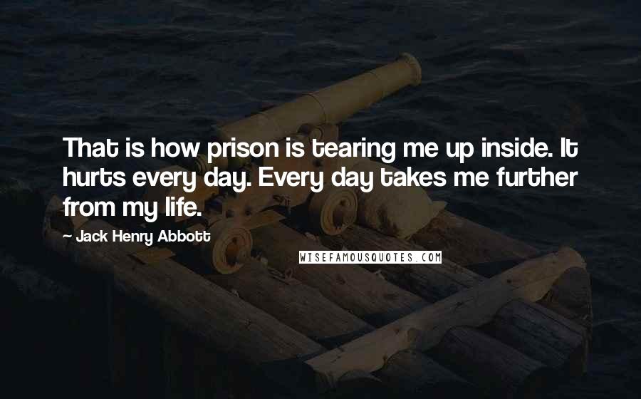 Jack Henry Abbott Quotes: That is how prison is tearing me up inside. It hurts every day. Every day takes me further from my life.