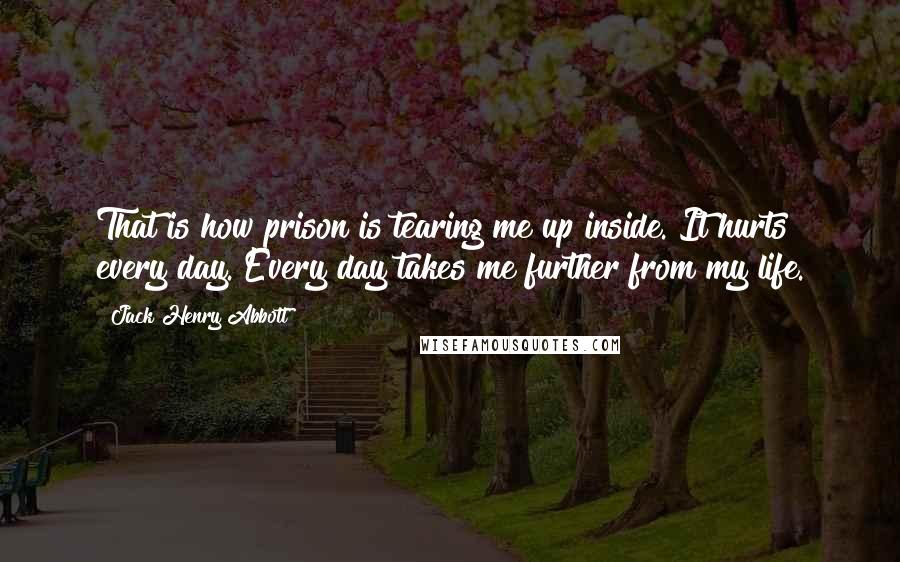 Jack Henry Abbott Quotes: That is how prison is tearing me up inside. It hurts every day. Every day takes me further from my life.