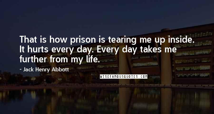 Jack Henry Abbott Quotes: That is how prison is tearing me up inside. It hurts every day. Every day takes me further from my life.