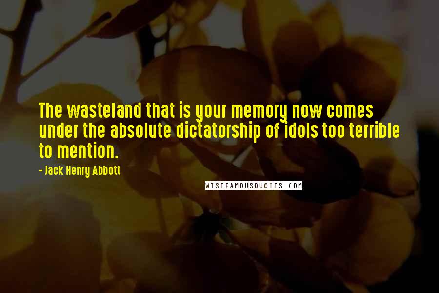 Jack Henry Abbott Quotes: The wasteland that is your memory now comes under the absolute dictatorship of idols too terrible to mention.