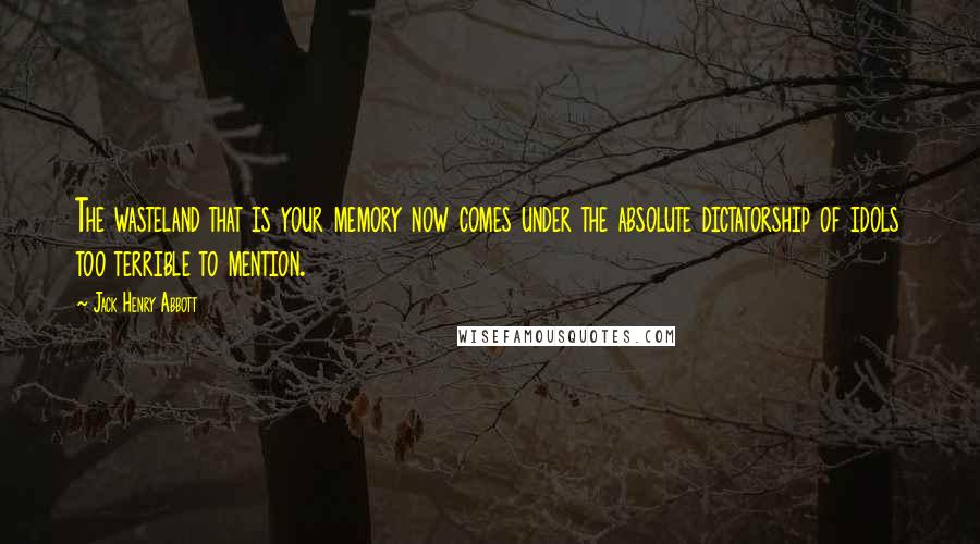 Jack Henry Abbott Quotes: The wasteland that is your memory now comes under the absolute dictatorship of idols too terrible to mention.