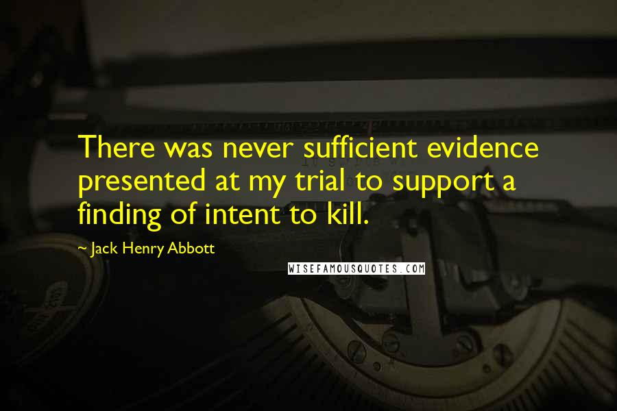 Jack Henry Abbott Quotes: There was never sufficient evidence presented at my trial to support a finding of intent to kill.