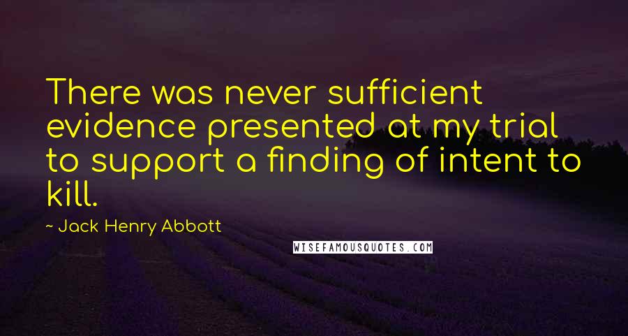 Jack Henry Abbott Quotes: There was never sufficient evidence presented at my trial to support a finding of intent to kill.