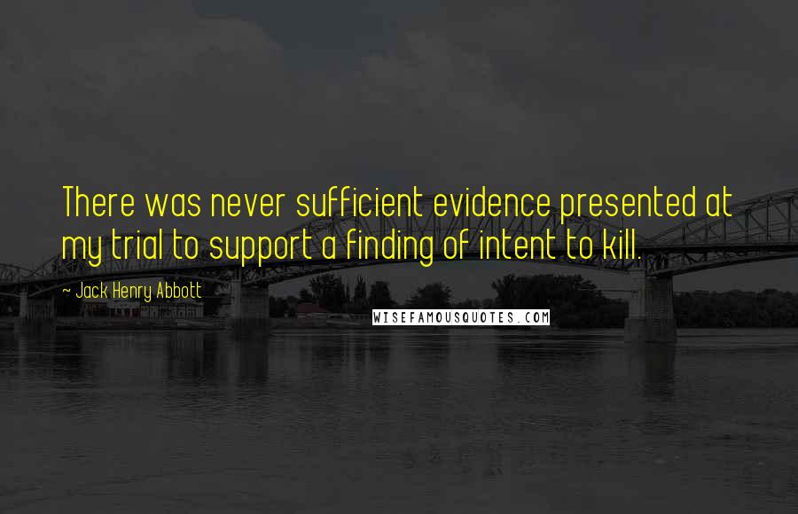 Jack Henry Abbott Quotes: There was never sufficient evidence presented at my trial to support a finding of intent to kill.