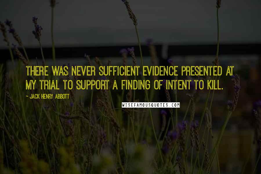 Jack Henry Abbott Quotes: There was never sufficient evidence presented at my trial to support a finding of intent to kill.