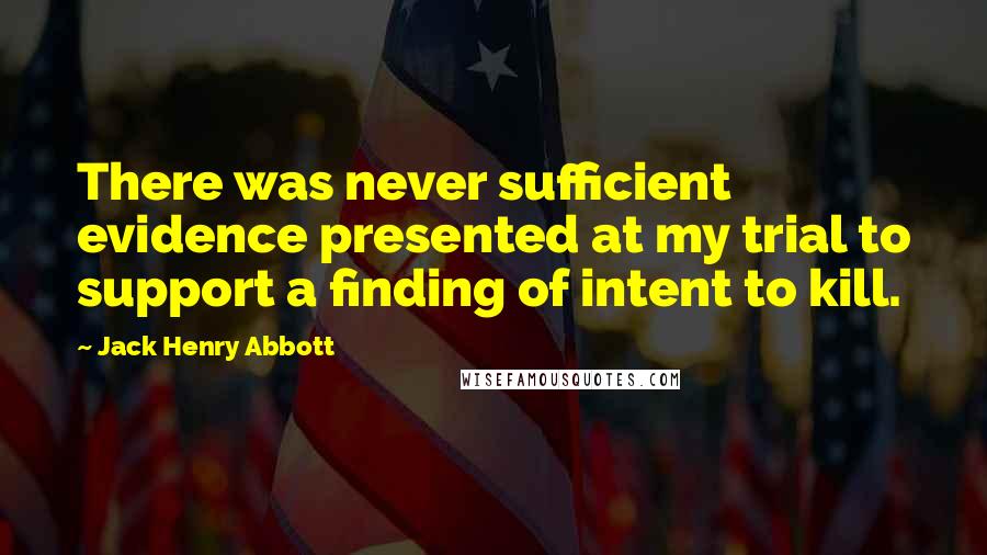 Jack Henry Abbott Quotes: There was never sufficient evidence presented at my trial to support a finding of intent to kill.