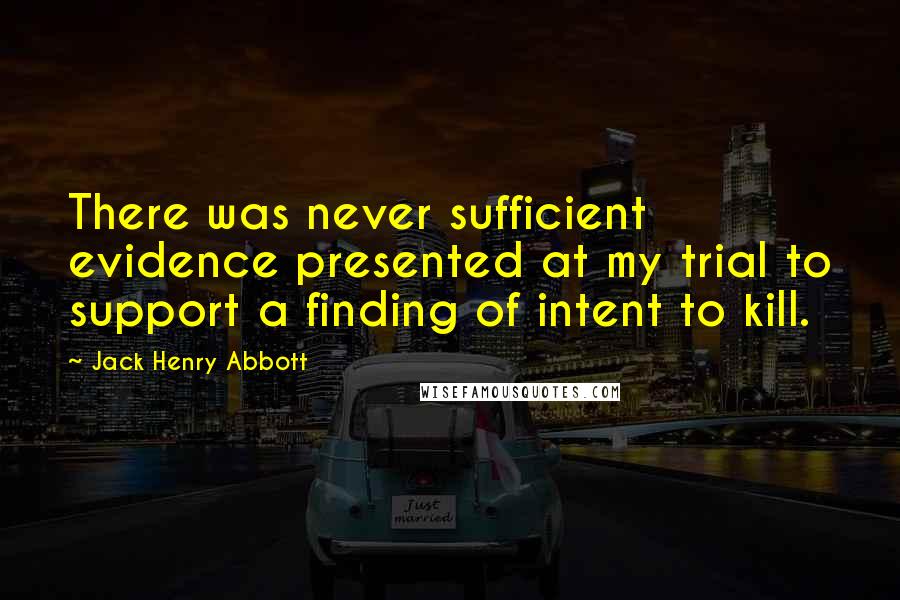 Jack Henry Abbott Quotes: There was never sufficient evidence presented at my trial to support a finding of intent to kill.