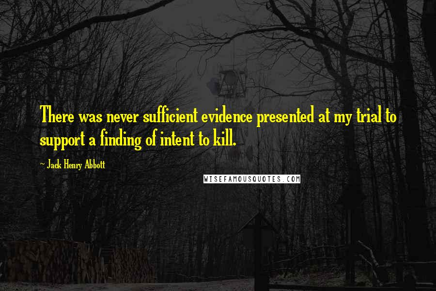 Jack Henry Abbott Quotes: There was never sufficient evidence presented at my trial to support a finding of intent to kill.