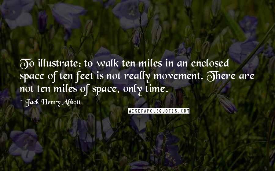 Jack Henry Abbott Quotes: To illustrate: to walk ten miles in an enclosed space of ten feet is not really movement. There are not ten miles of space, only time.