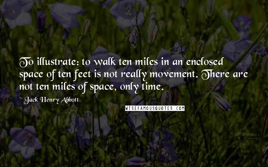 Jack Henry Abbott Quotes: To illustrate: to walk ten miles in an enclosed space of ten feet is not really movement. There are not ten miles of space, only time.