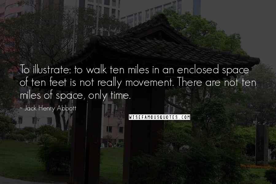 Jack Henry Abbott Quotes: To illustrate: to walk ten miles in an enclosed space of ten feet is not really movement. There are not ten miles of space, only time.