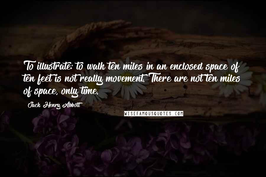 Jack Henry Abbott Quotes: To illustrate: to walk ten miles in an enclosed space of ten feet is not really movement. There are not ten miles of space, only time.