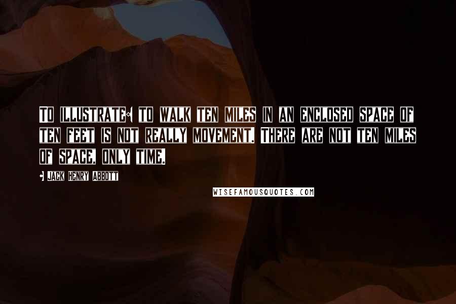 Jack Henry Abbott Quotes: To illustrate: to walk ten miles in an enclosed space of ten feet is not really movement. There are not ten miles of space, only time.