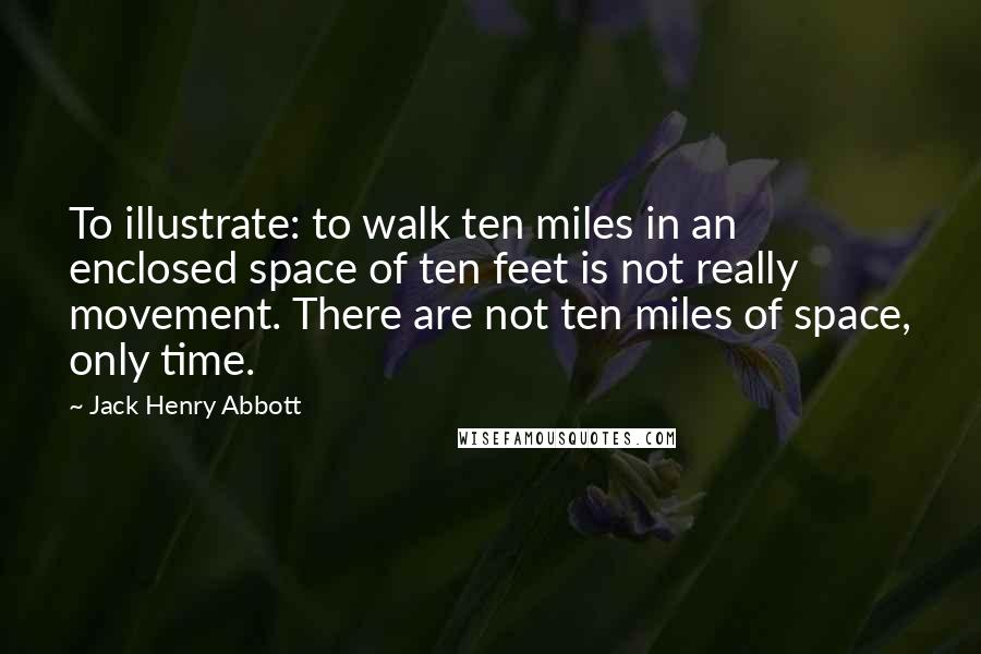 Jack Henry Abbott Quotes: To illustrate: to walk ten miles in an enclosed space of ten feet is not really movement. There are not ten miles of space, only time.