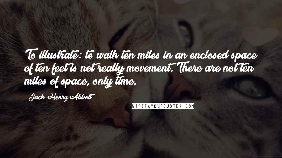 Jack Henry Abbott Quotes: To illustrate: to walk ten miles in an enclosed space of ten feet is not really movement. There are not ten miles of space, only time.