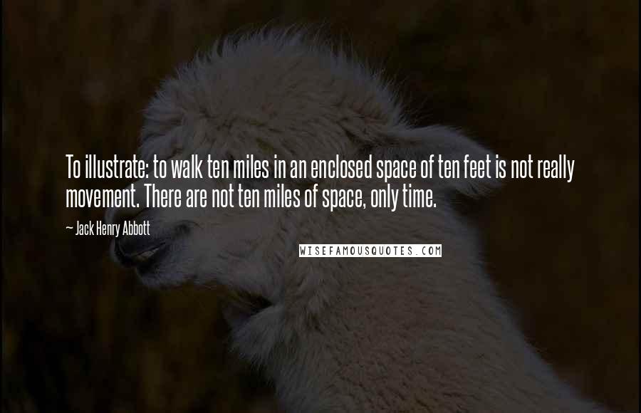 Jack Henry Abbott Quotes: To illustrate: to walk ten miles in an enclosed space of ten feet is not really movement. There are not ten miles of space, only time.