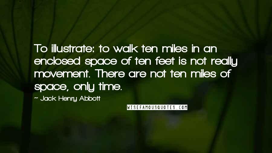 Jack Henry Abbott Quotes: To illustrate: to walk ten miles in an enclosed space of ten feet is not really movement. There are not ten miles of space, only time.