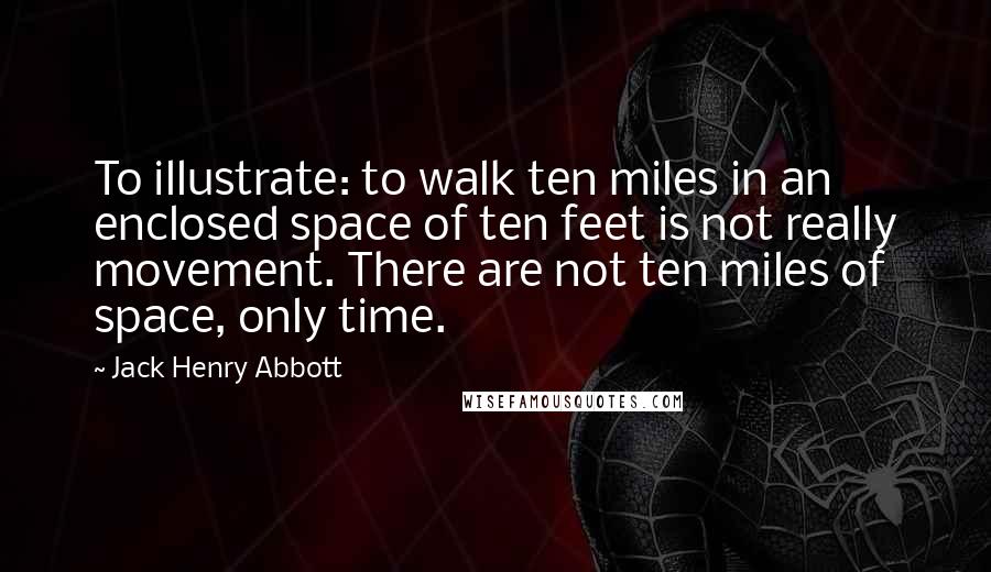 Jack Henry Abbott Quotes: To illustrate: to walk ten miles in an enclosed space of ten feet is not really movement. There are not ten miles of space, only time.