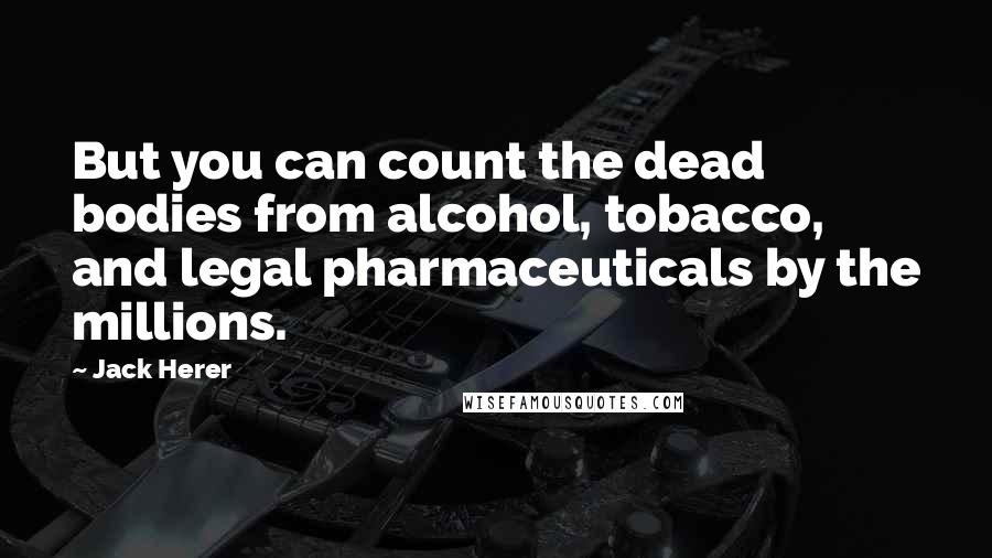 Jack Herer Quotes: But you can count the dead bodies from alcohol, tobacco, and legal pharmaceuticals by the millions.