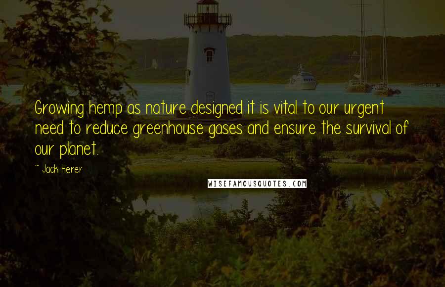 Jack Herer Quotes: Growing hemp as nature designed it is vital to our urgent need to reduce greenhouse gases and ensure the survival of our planet.