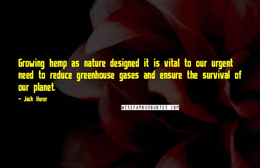 Jack Herer Quotes: Growing hemp as nature designed it is vital to our urgent need to reduce greenhouse gases and ensure the survival of our planet.