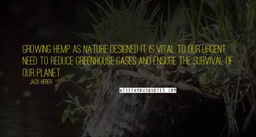 Jack Herer Quotes: Growing hemp as nature designed it is vital to our urgent need to reduce greenhouse gases and ensure the survival of our planet.