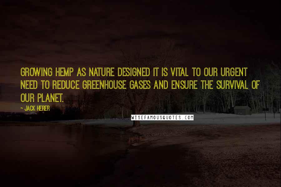 Jack Herer Quotes: Growing hemp as nature designed it is vital to our urgent need to reduce greenhouse gases and ensure the survival of our planet.