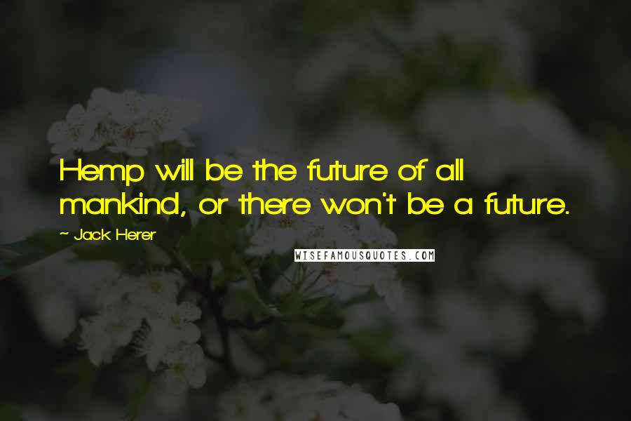 Jack Herer Quotes: Hemp will be the future of all mankind, or there won't be a future.