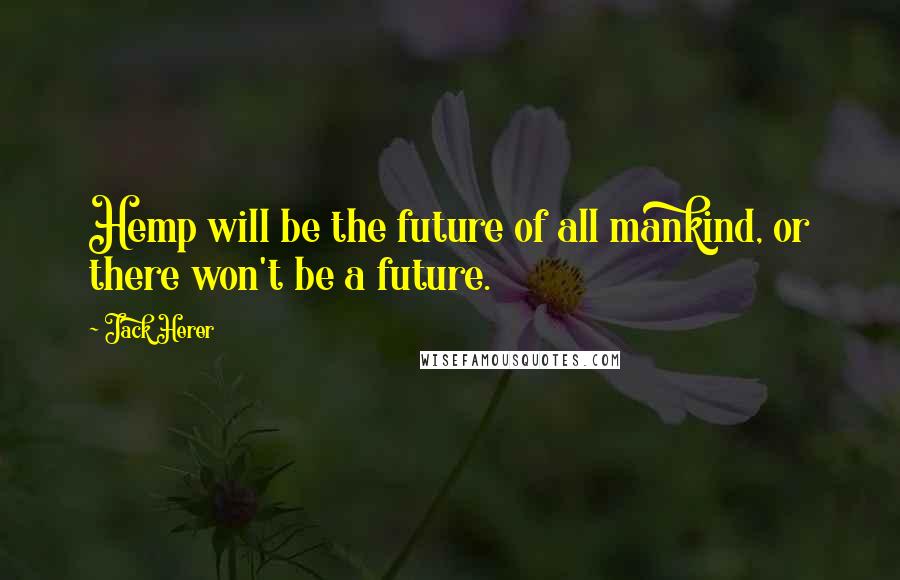 Jack Herer Quotes: Hemp will be the future of all mankind, or there won't be a future.