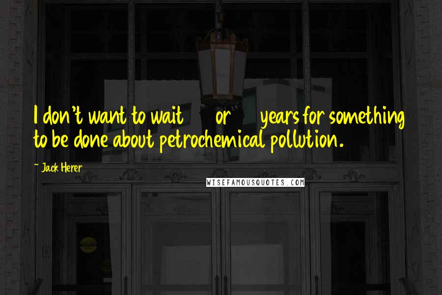 Jack Herer Quotes: I don't want to wait 20 or 50 years for something to be done about petrochemical pollution.