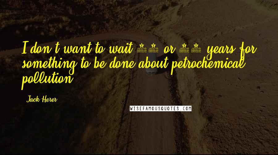 Jack Herer Quotes: I don't want to wait 20 or 50 years for something to be done about petrochemical pollution.