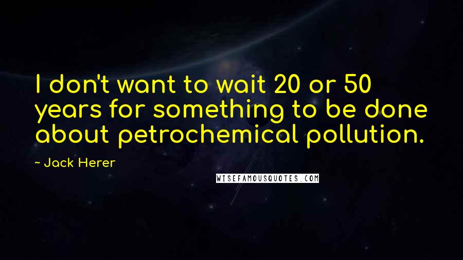 Jack Herer Quotes: I don't want to wait 20 or 50 years for something to be done about petrochemical pollution.